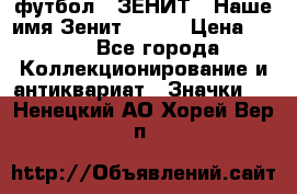 1.1) футбол : ЗЕНИТ - Наше имя Зенит № 019 › Цена ­ 499 - Все города Коллекционирование и антиквариат » Значки   . Ненецкий АО,Хорей-Вер п.